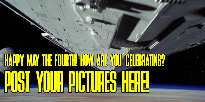 May The Fourth: How Are You Celebrating? Post Your Pictures Here!